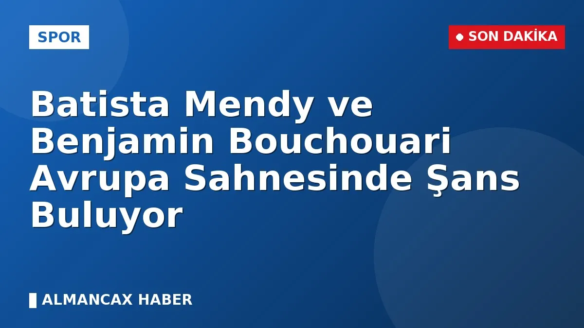 Batista Mendy ve Benjamin Bouchouari Avrupa Sahnesinde Şans Buluyor