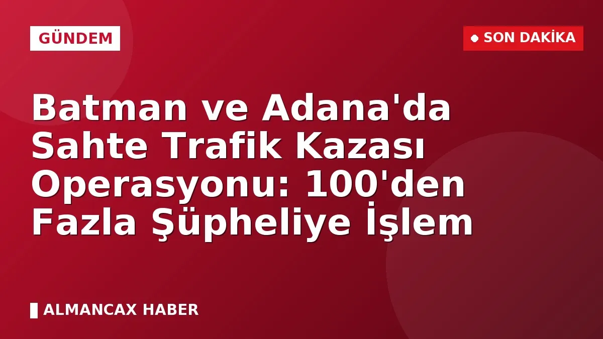 Batman ve Adana'da Sahte Trafik Kazası Operasyonu: 100'den Fazla Şüpheliye İşlem
