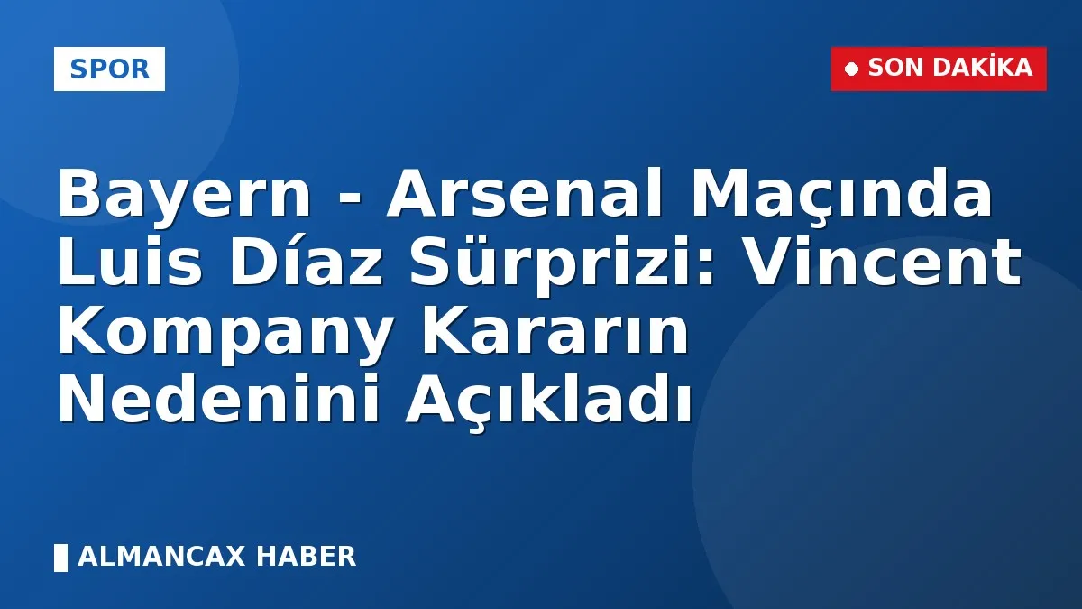 Bayern - Arsenal Maçında Luis Díaz Sürprizi: Vincent Kompany Kararın Nedenini Açıkladı
