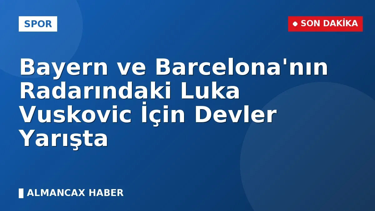 Bayern ve Barcelona'nın Radarındaki Luka Vuskovic İçin Devler Yarışta
