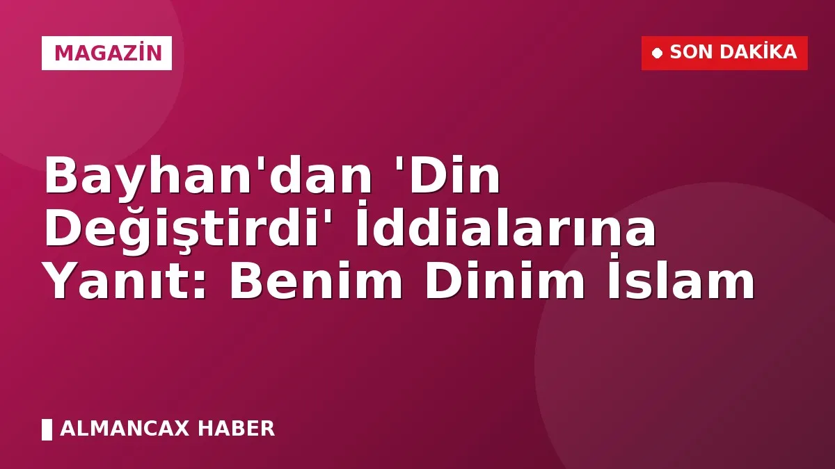 Bayhan'dan 'Din Değiştirdi' İddialarına Yanıt: Benim Dinim İslam