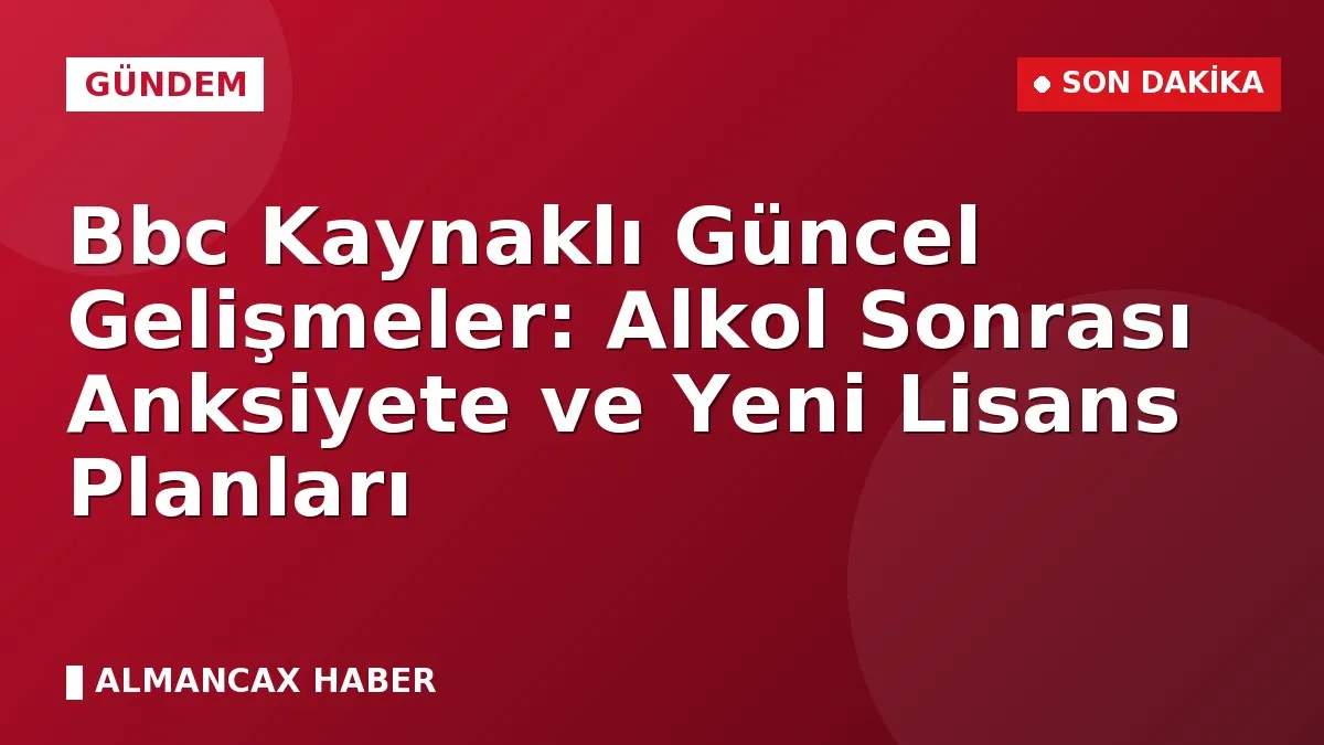 Bbc Kaynaklı Güncel Gelişmeler: Alkol Sonrası Anksiyete ve Yeni Lisans Planları