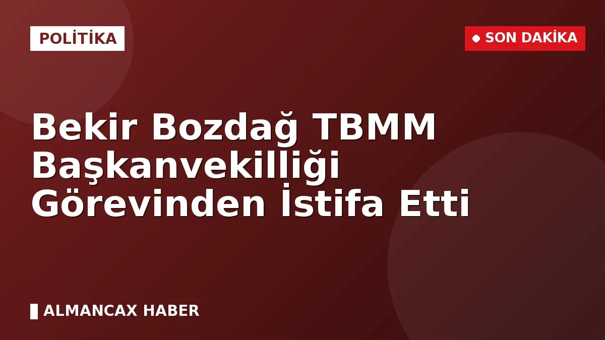 Bekir Bozdağ TBMM Başkanvekilliği Görevinden İstifa Etti
