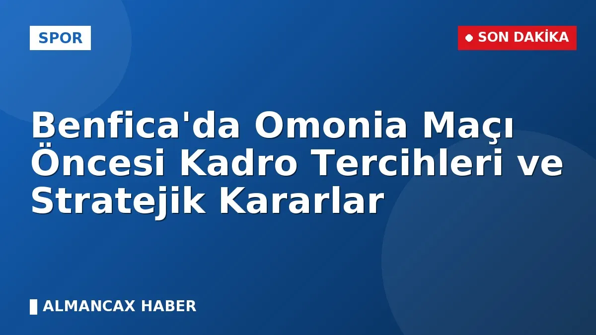 Benfica'da Omonia Maçı Öncesi Kadro Tercihleri ve Stratejik Kararlar