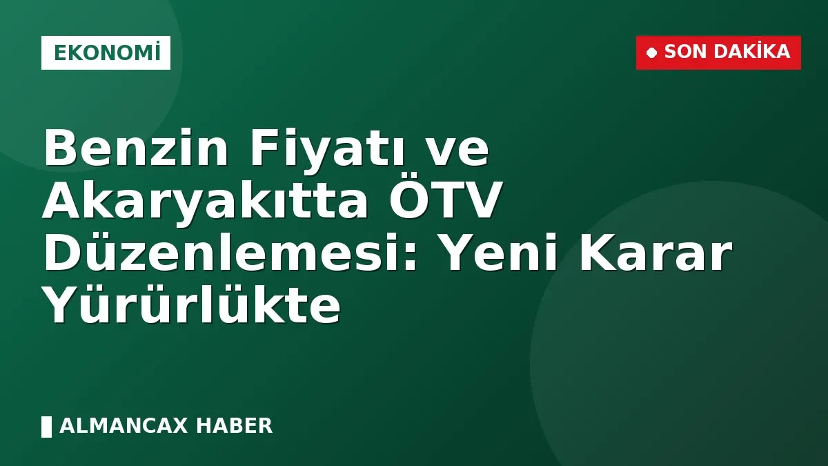 Benzin Fiyatı ve Akaryakıtta ÖTV Düzenlemesi: Yeni Karar Yürürlükte