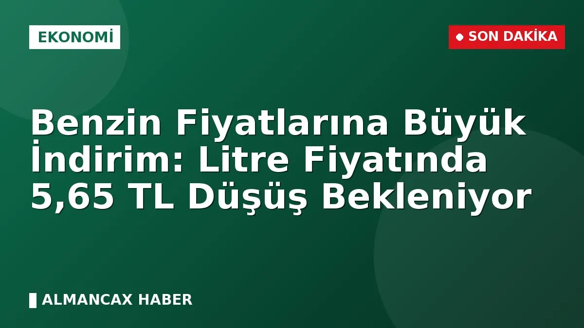 Benzin Fiyatlarına Büyük İndirim: Litre Fiyatında 5,65 TL Düşüş Bekleniyor