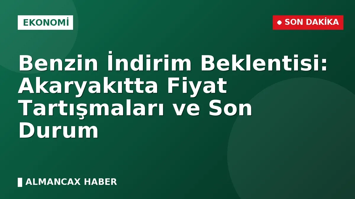 Benzin İndirim Beklentisi: Akaryakıtta Fiyat Tartışmaları ve Son Durum
