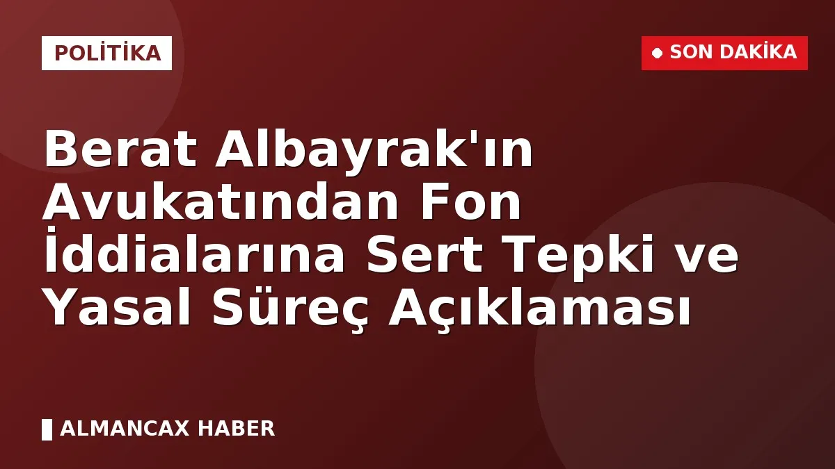 Berat Albayrak'ın Avukatından Fon İddialarına Sert Tepki ve Yasal Süreç Açıklaması