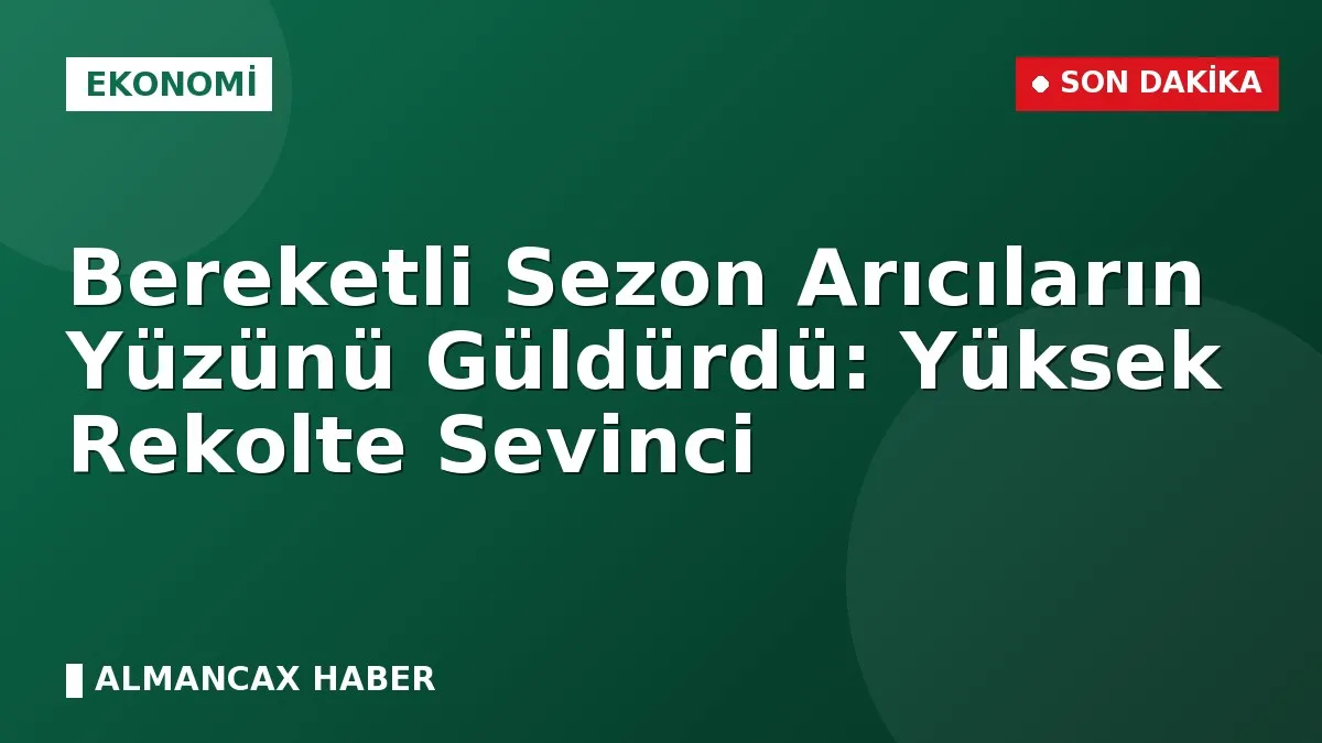 Bereketli Sezon Arıcıların Yüzünü Güldürdü: Yüksek Rekolte Sevinci