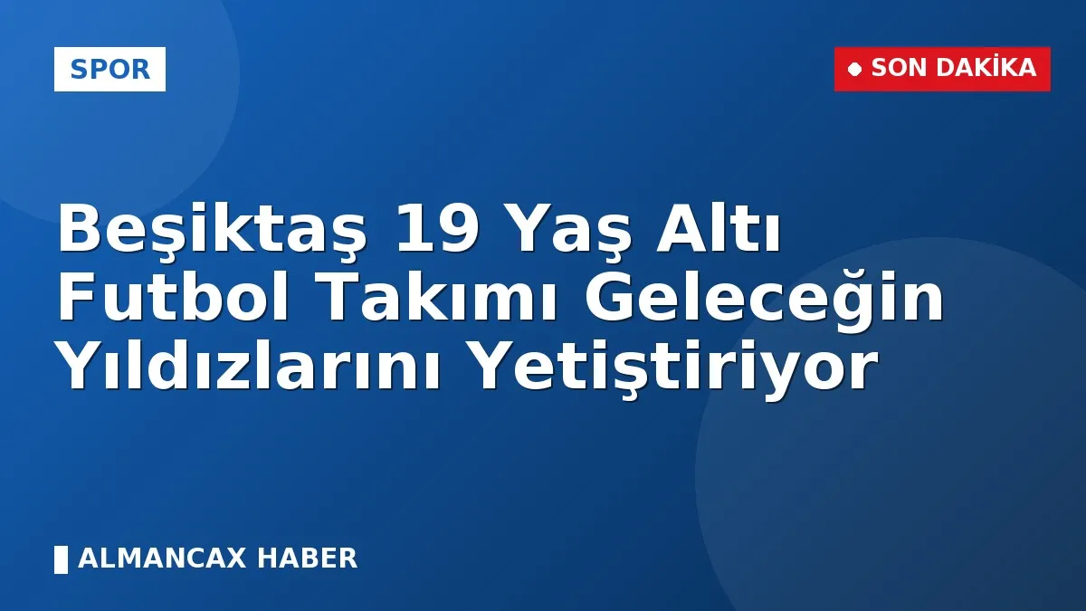 Beşiktaş 19 Yaş Altı Futbol Takımı Geleceğin Yıldızlarını Yetiştiriyor