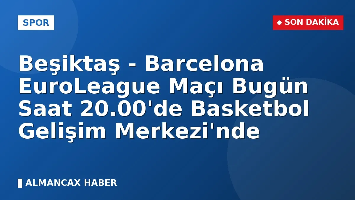 Beşiktaş - Barcelona EuroLeague Maçı Bugün Saat 20.00'de Basketbol Gelişim Merkezi'nde
