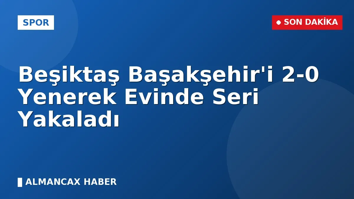 Beşiktaş Başakşehir'i 2-0 Yenerek Evinde Seri Yakaladı