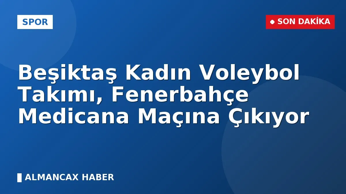 Beşiktaş Kadın Voleybol Takımı, Fenerbahçe Medicana Maçına Çıkıyor