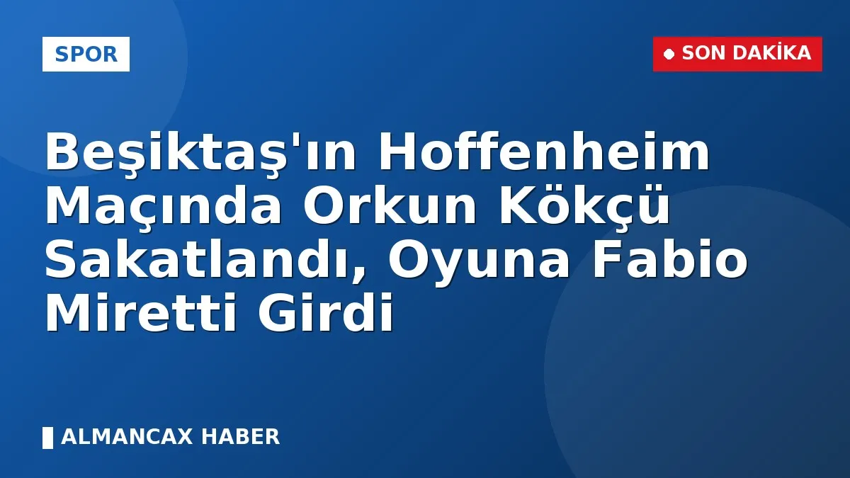 Beşiktaş'ın Hoffenheim Maçında Orkun Kökçü Sakatlandı, Oyuna Fabio Miretti Girdi