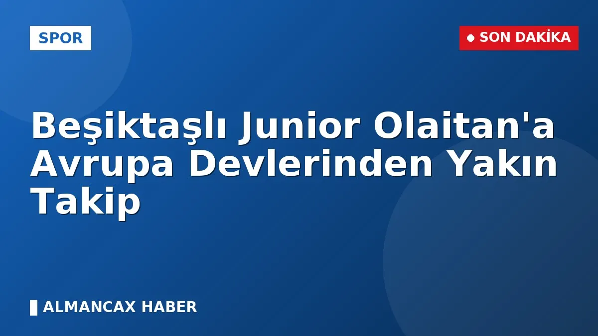 Beşiktaşlı Junior Olaitan'a Avrupa Devlerinden Yakın Takip