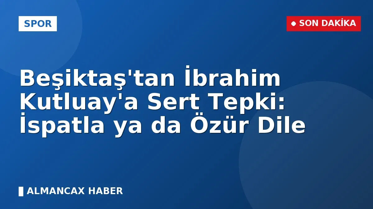 Beşiktaş'tan İbrahim Kutluay'a Sert Tepki: İspatla ya da Özür Dile