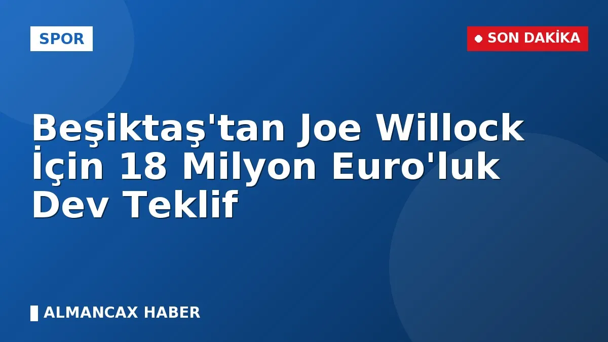 Beşiktaş'tan Joe Willock İçin 18 Milyon Euro'luk Dev Teklif