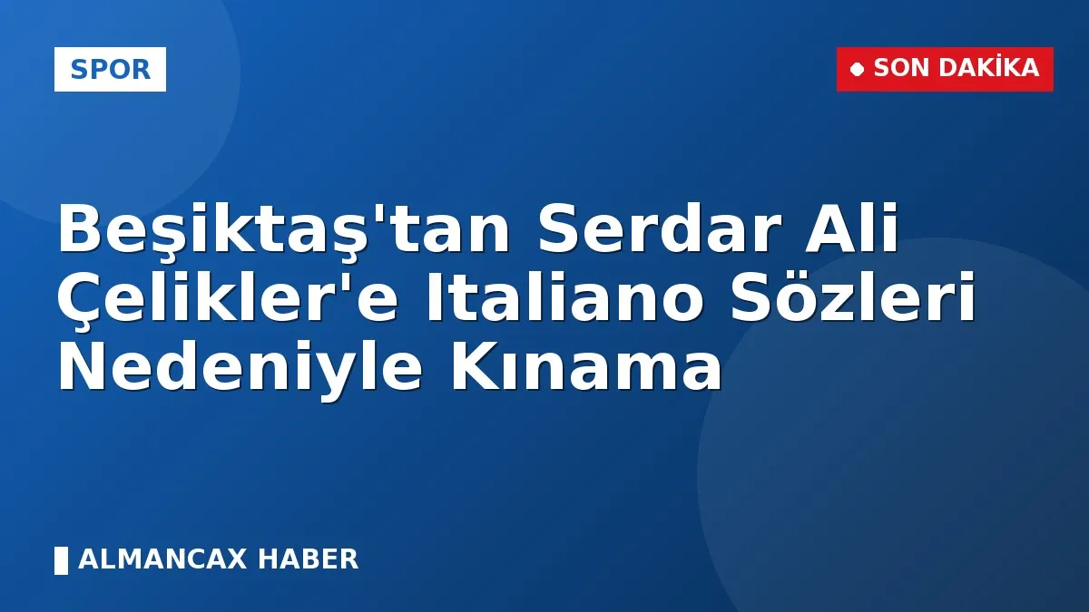 Beşiktaş'tan Serdar Ali Çelikler'e Italiano Sözleri Nedeniyle Kınama