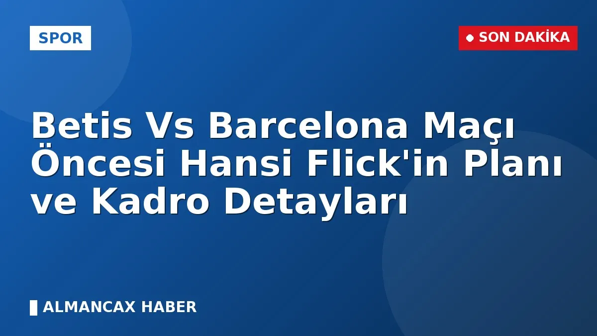 Betis Vs Barcelona Maçı Öncesi Hansi Flick'in Planı ve Kadro Detayları