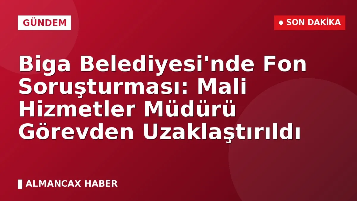 Biga Belediyesi'nde Fon Soruşturması: Mali Hizmetler Müdürü Görevden Uzaklaştırıldı