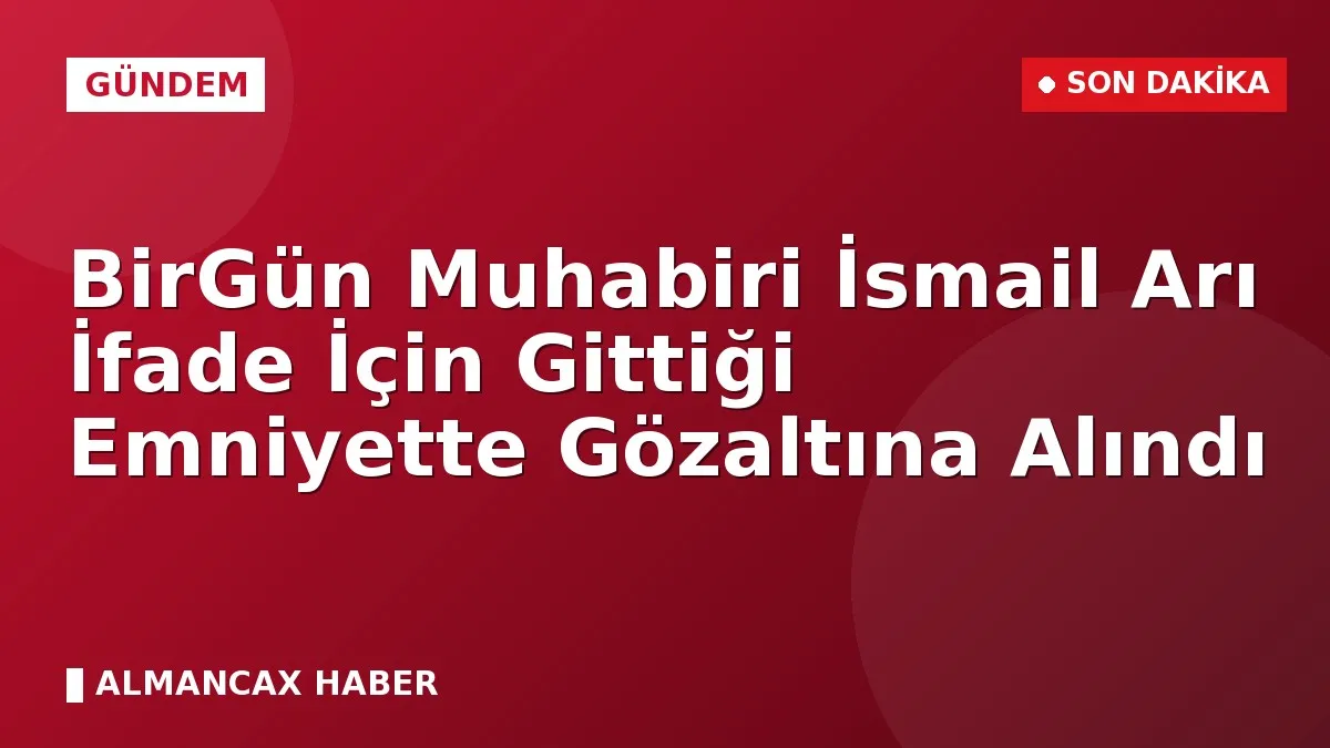 BirGün Muhabiri İsmail Arı İfade İçin Gittiği Emniyette Gözaltına Alındı