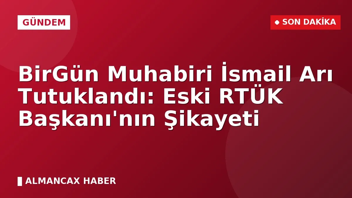 BirGün Muhabiri İsmail Arı Tutuklandı: Eski RTÜK Başkanı'nın Şikayeti