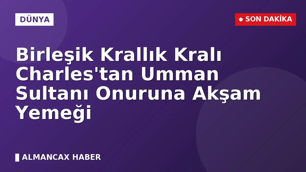 Birleşik Krallık Kralı Charles'tan Umman Sultanı Onuruna Akşam Yemeği