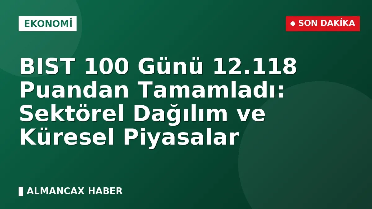 BIST 100 Günü 12.118 Puandan Tamamladı: Sektörel Dağılım ve Küresel Piyasalar