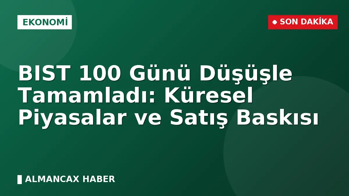 BIST 100 Günü Düşüşle Tamamladı: Küresel Piyasalar ve Satış Baskısı