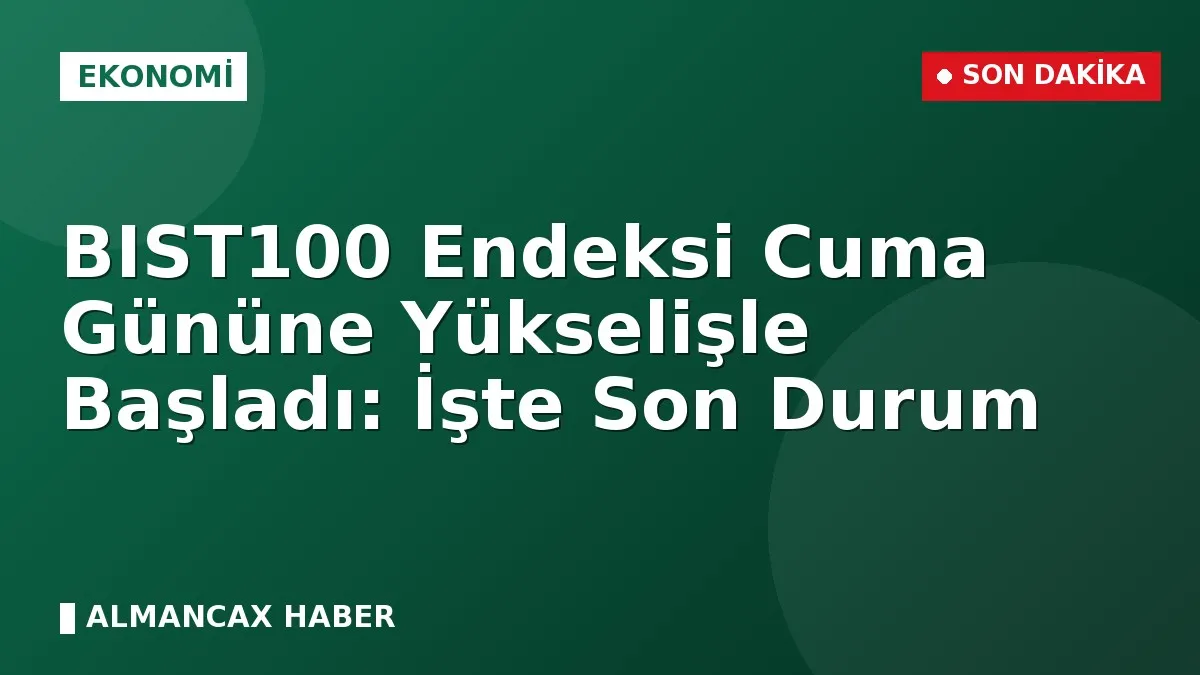 BIST100 Endeksi Cuma Gününe Yükselişle Başladı: İşte Son Durum