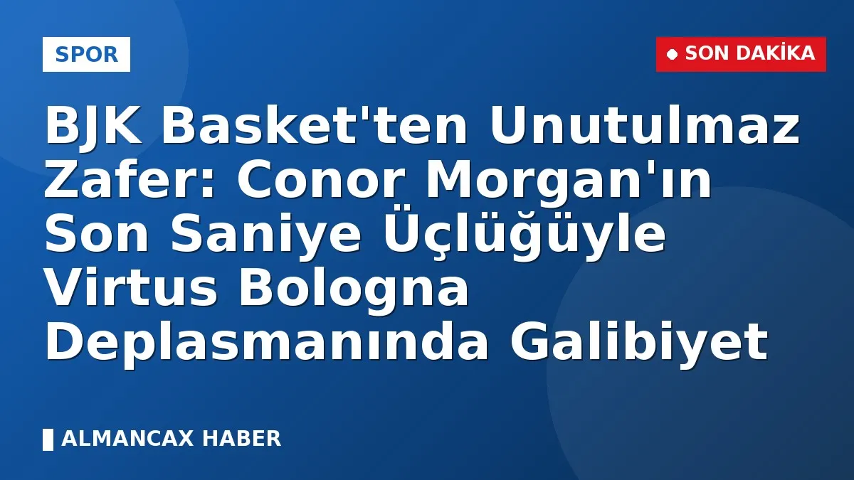 BJK Basket'ten Unutulmaz Zafer: Conor Morgan'ın Son Saniye Üçlüğüyle Virtus Bologna Deplasmanında Galibiyet