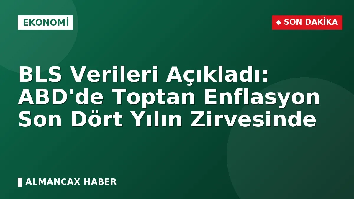 BLS Verileri Açıkladı: ABD'de Toptan Enflasyon Son Dört Yılın Zirvesinde