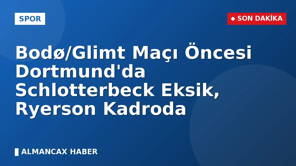Bodø/Glimt Maçı Öncesi Dortmund'da Schlotterbeck Eksik, Ryerson Kadroda