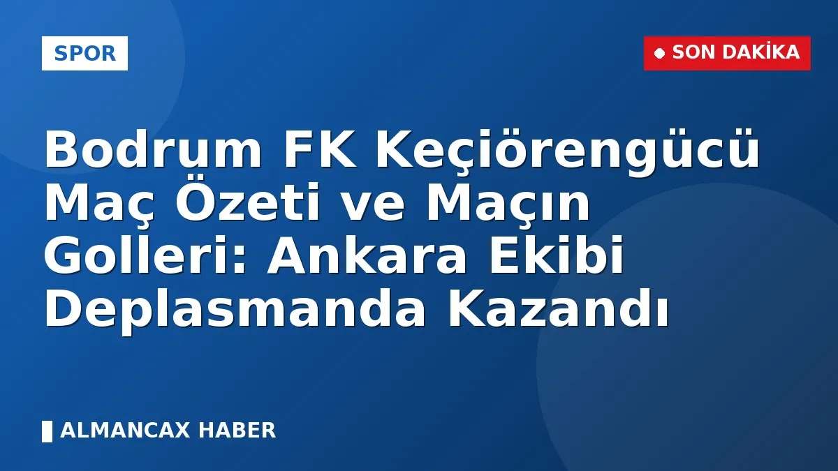 Bodrum FK Keçiörengücü Maç Özeti ve Maçın Golleri: Ankara Ekibi Deplasmanda Kazandı