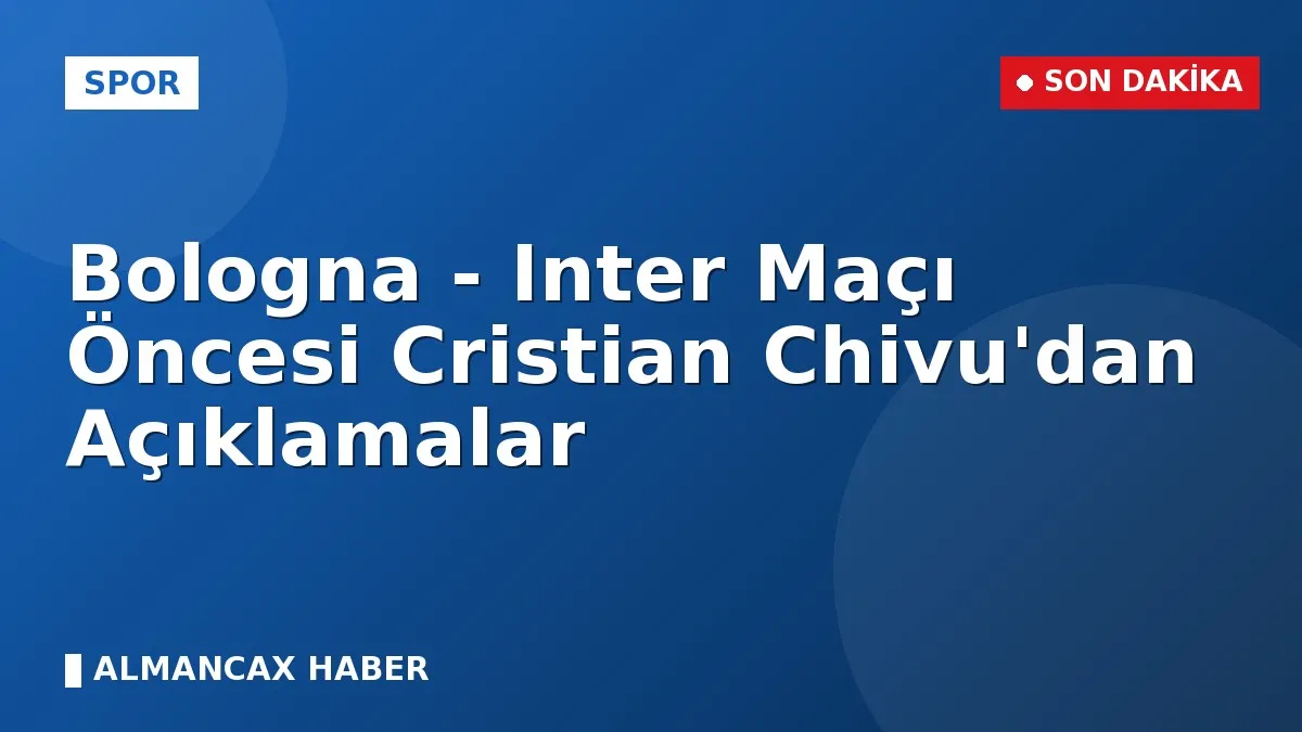 Bologna - Inter Maçı Öncesi Cristian Chivu'dan Açıklamalar