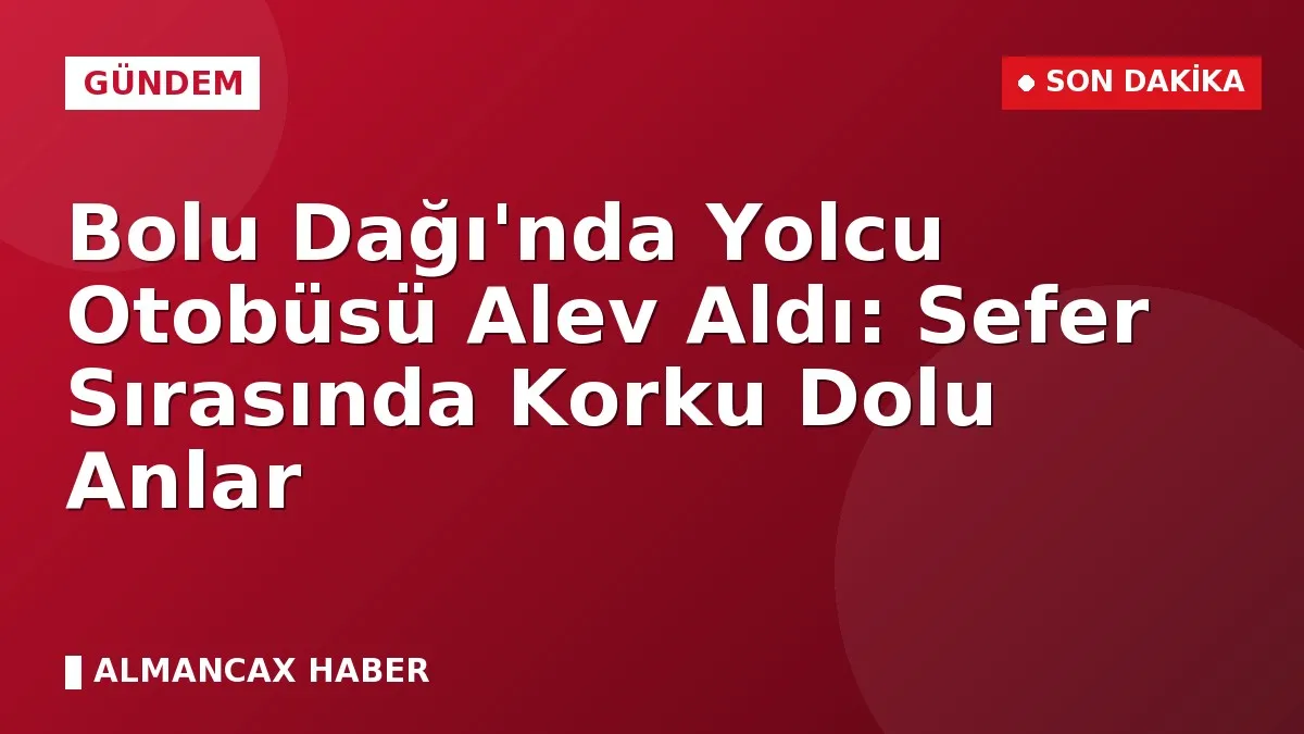 Bolu Dağı'nda Yolcu Otobüsü Alev Aldı: Sefer Sırasında Korku Dolu Anlar