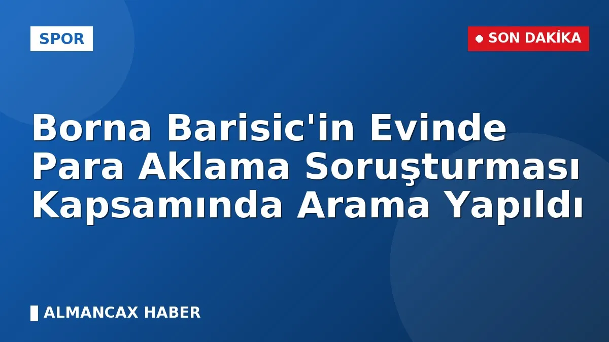 Borna Barisic'in Evinde Para Aklama Soruşturması Kapsamında Arama Yapıldı
