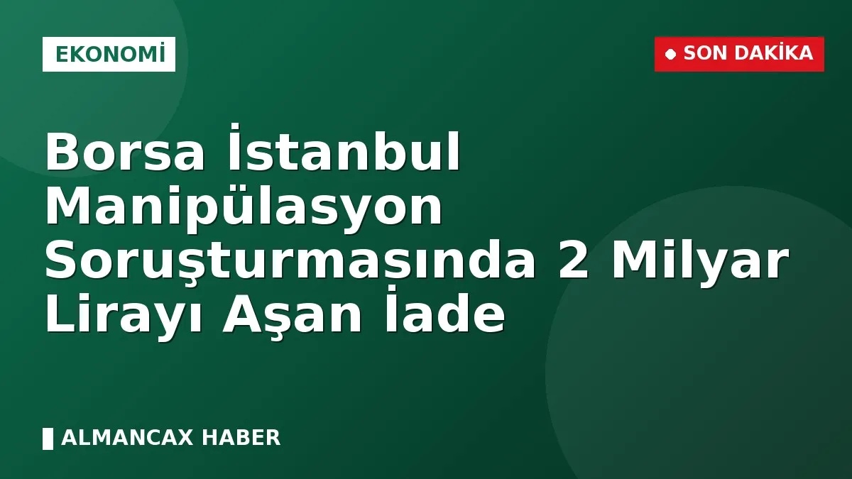 Borsa İstanbul Manipülasyon Soruşturmasında 2 Milyar Lirayı Aşan İade