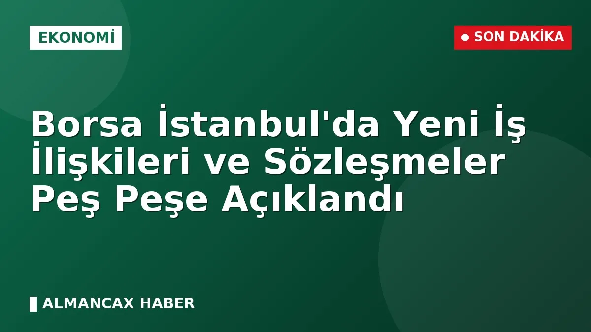 Borsa İstanbul'da Yeni İş İlişkileri ve Sözleşmeler Peş Peşe Açıklandı