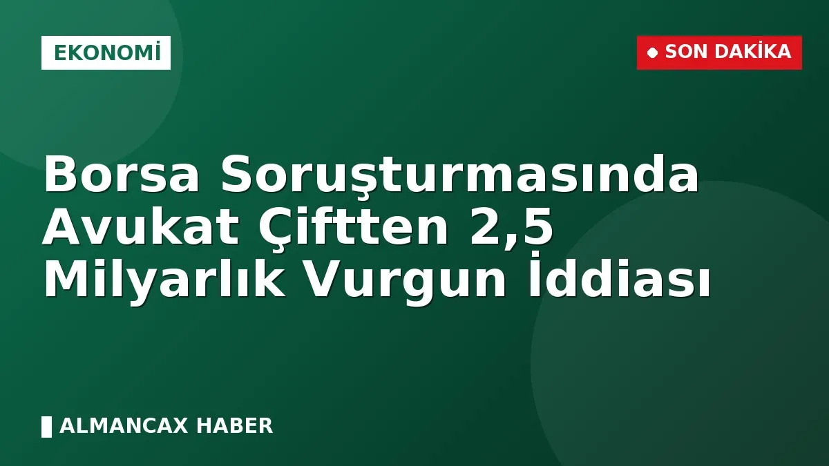 Borsa Soruşturmasında Avukat Çiftten 2,5 Milyarlık Vurgun İddiası