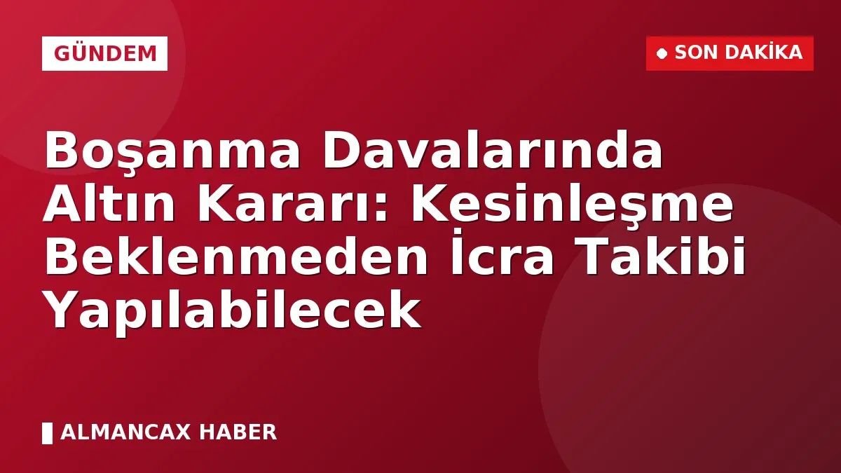 Boşanma Davalarında Altın Kararı: Kesinleşme Beklenmeden İcra Takibi Yapılabilecek