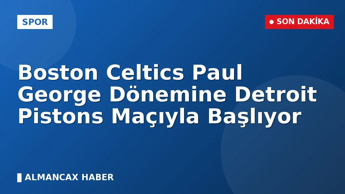 Boston Celtics Paul George Dönemine Detroit Pistons Maçıyla Başlıyor