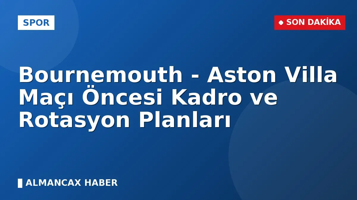 Bournemouth - Aston Villa Maçı Öncesi Kadro ve Rotasyon Planları