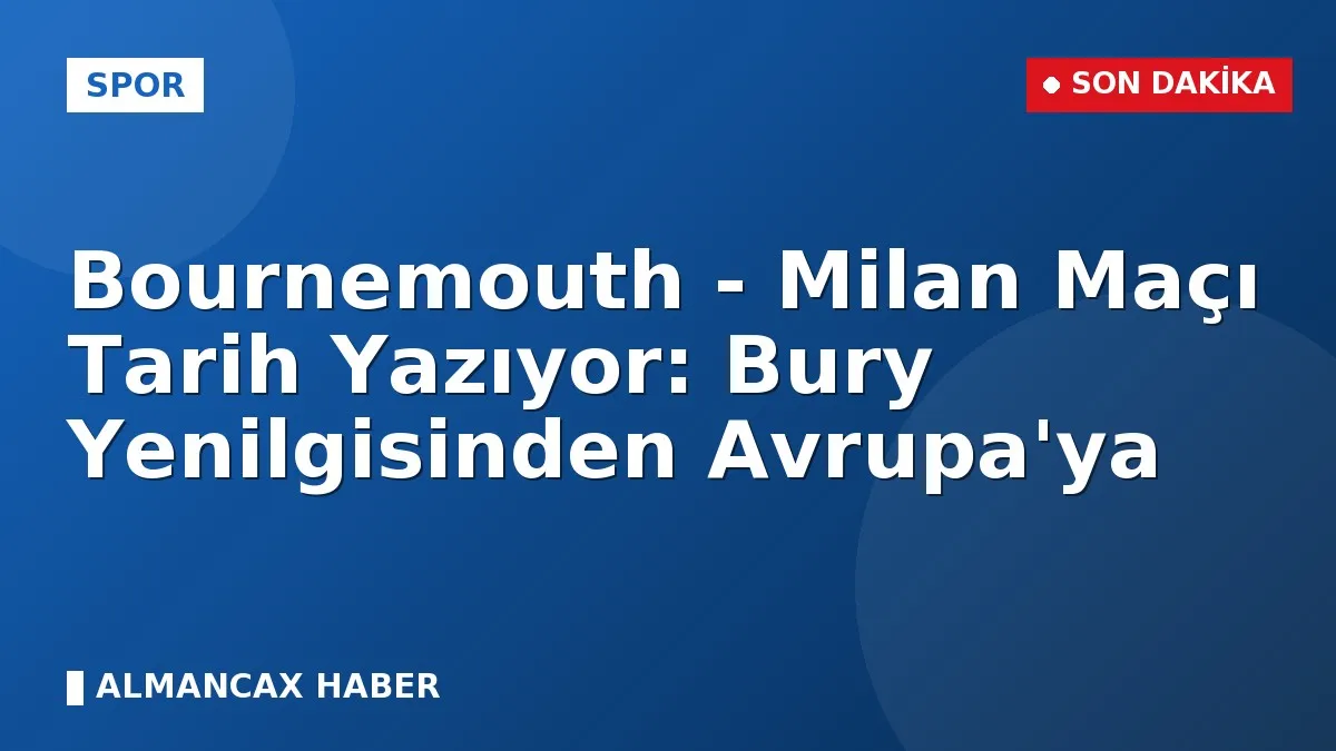 Bournemouth - Milan Maçı Tarih Yazıyor: Bury Yenilgisinden Avrupa'ya