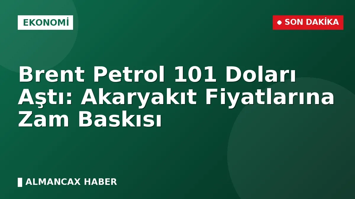 Brent Petrol 101 Doları Aştı: Akaryakıt Fiyatlarına Zam Baskısı