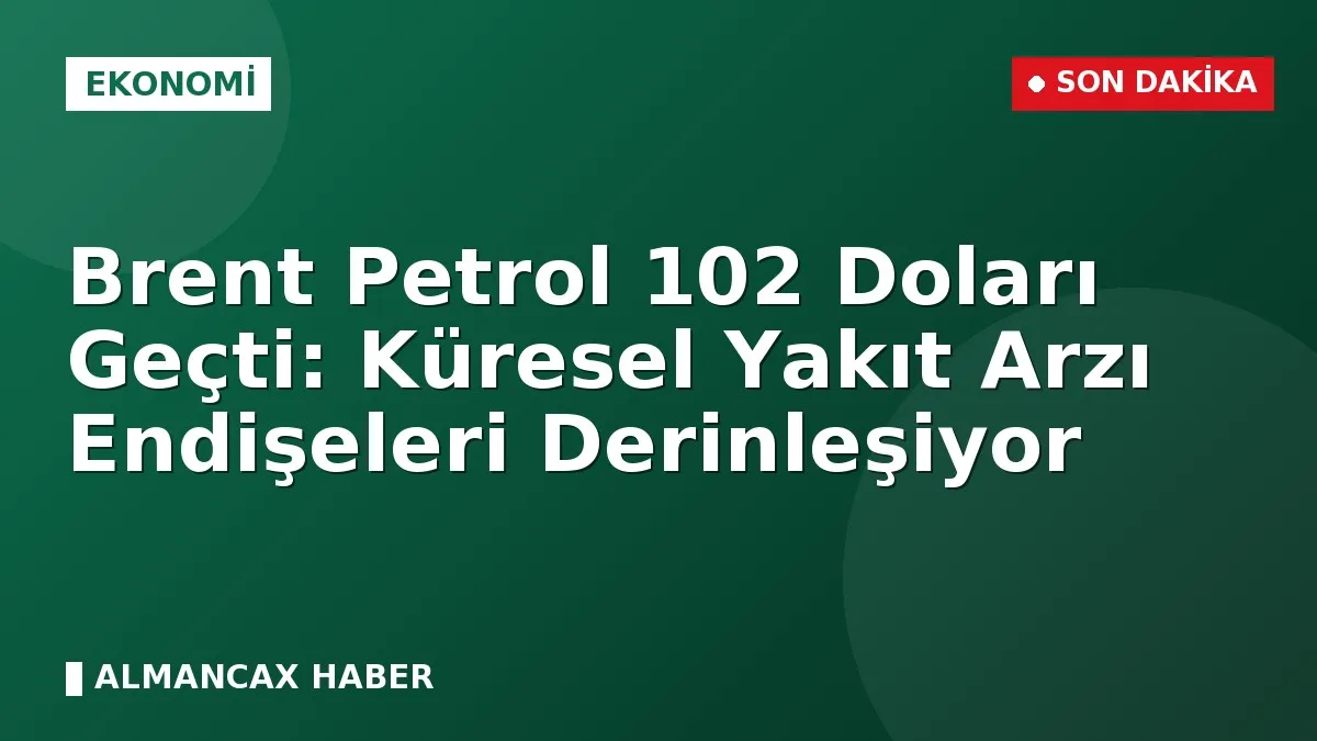 Brent Petrol 102 Doları Geçti: Küresel Yakıt Arzı Endişeleri Derinleşiyor