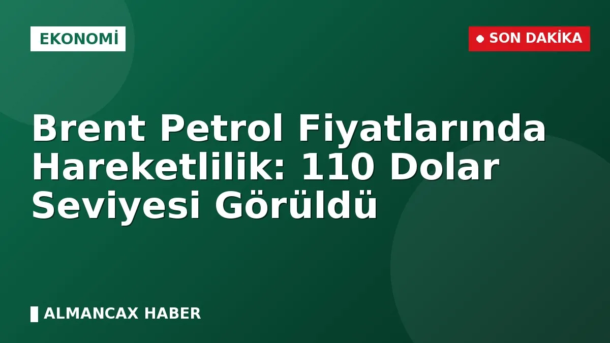 Brent Petrol Fiyatlarında Hareketlilik: 110 Dolar Seviyesi Görüldü