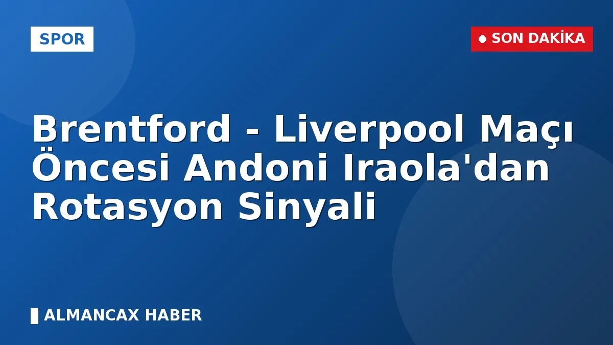 Brentford - Liverpool Maçı Öncesi Andoni Iraola'dan Rotasyon Sinyali