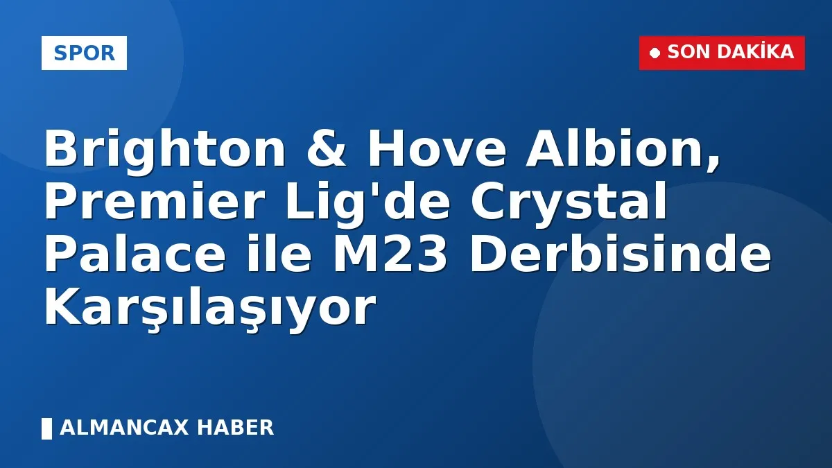 Brighton & Hove Albion, Premier Lig'de Crystal Palace ile M23 Derbisinde Karşılaşıyor