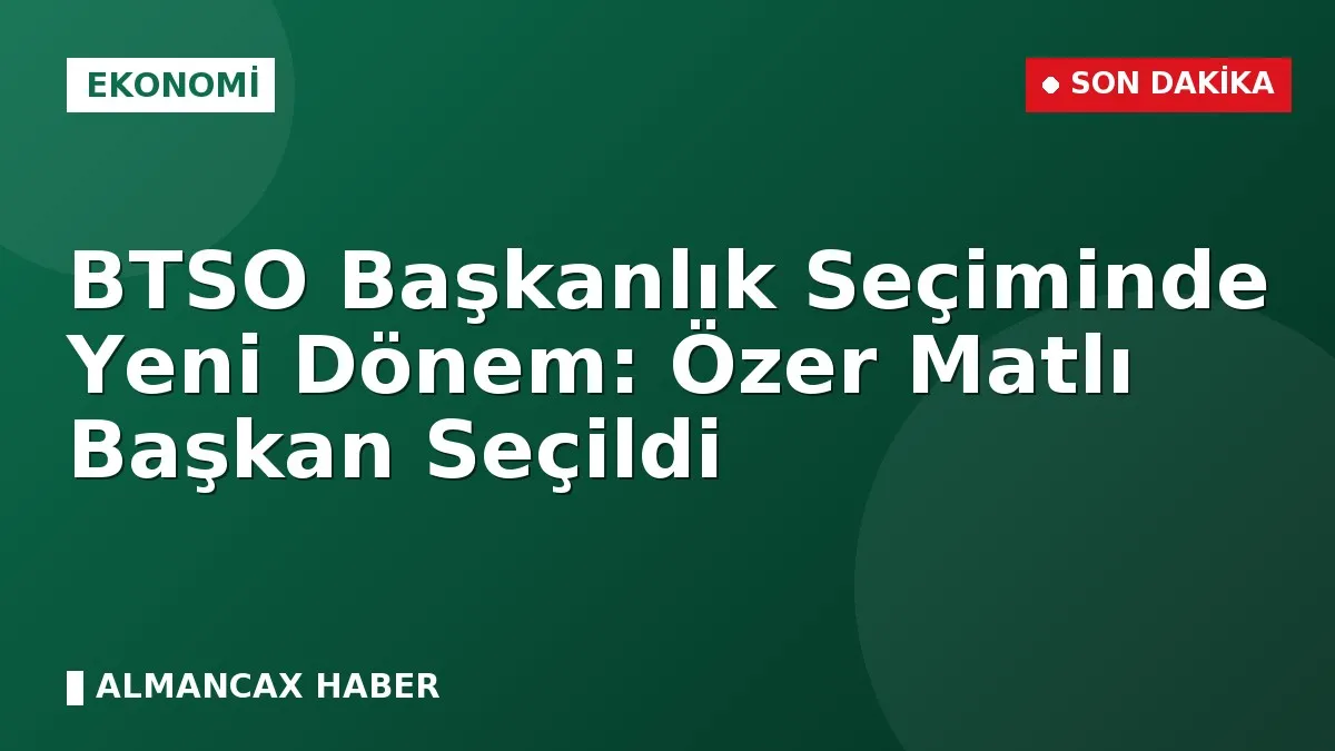 BTSO Başkanlık Seçiminde Yeni Dönem: Özer Matlı Başkan Seçildi